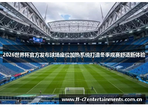 2026世界杯官方发布球场座位加热系统打造冬季观赛舒适新体验