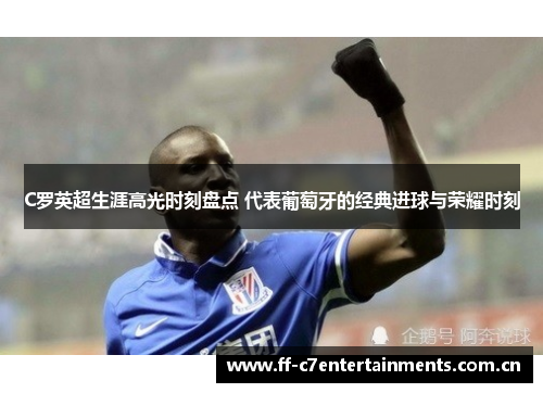 C罗英超生涯高光时刻盘点 代表葡萄牙的经典进球与荣耀时刻