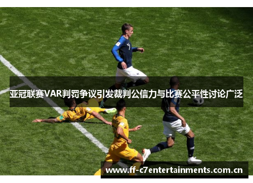 亚冠联赛VAR判罚争议引发裁判公信力与比赛公平性讨论广泛