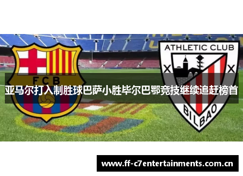 亚马尔打入制胜球巴萨小胜毕尔巴鄂竞技继续追赶榜首