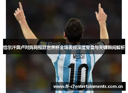 恰尔汗奥卢对阵阿根廷世界杯全场表现深度复盘与关键瞬间解析